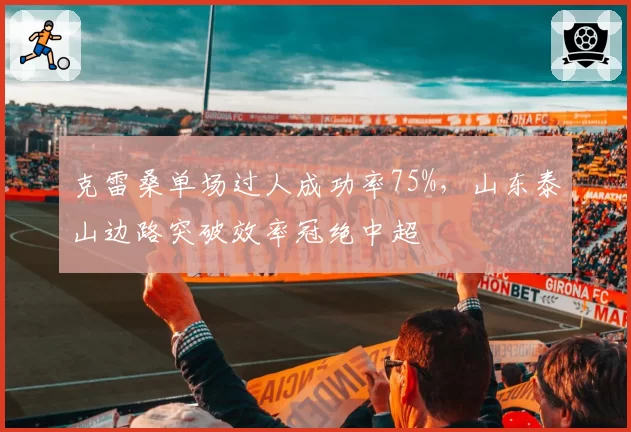 克雷桑单场过人成功率75%，山东泰山边路突破效率冠绝中超
